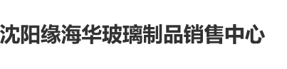 东北女人操逼沈阳缘海华玻璃制品销售中心